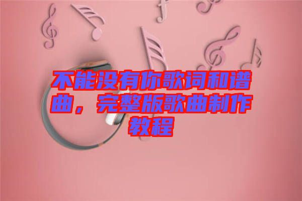 不能沒有你歌詞和譜曲，完整版歌曲制作教程