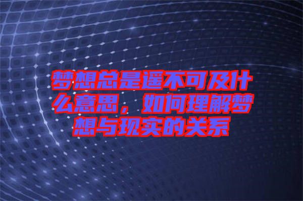 夢想總是遙不可及什么意思，如何理解夢想與現(xiàn)實(shí)的關(guān)系