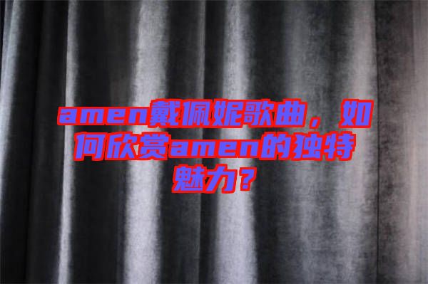 amen戴佩妮歌曲，如何欣賞amen的獨(dú)特魅力？