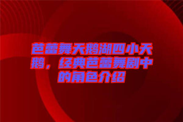 芭蕾舞天鵝湖四小天鵝，經典芭蕾舞劇中的角色介紹