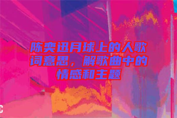 陳奕迅月球上的人歌詞意思，解歌曲中的情感和主題