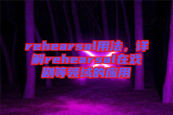 rehearsal用法，詳解rehearsal在戲劇等領(lǐng)域的應(yīng)用