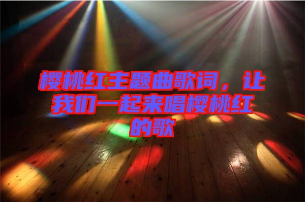 櫻桃紅主題曲歌詞，讓我們一起來唱櫻桃紅的歌