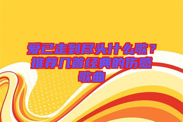 愛已走到盡頭什么歌？推薦幾首經(jīng)典的傷感歌曲