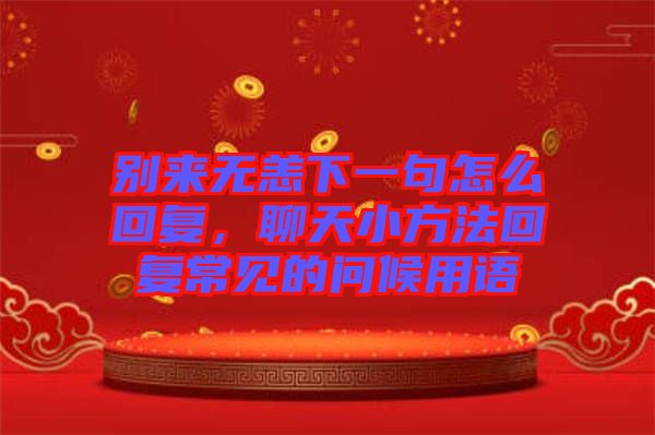 別來無恙下一句怎么回復(fù)，聊天小方法回復(fù)常見的問候用語