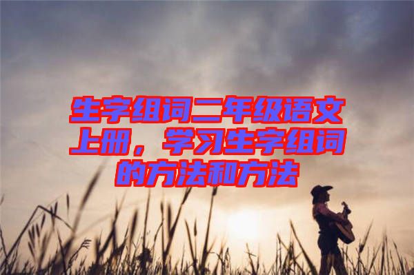 生字組詞二年級(jí)語文上冊，學(xué)習(xí)生字組詞的方法和方法