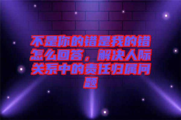 不是你的錯是我的錯怎么回答，解決人際關(guān)系中的責任歸屬問題