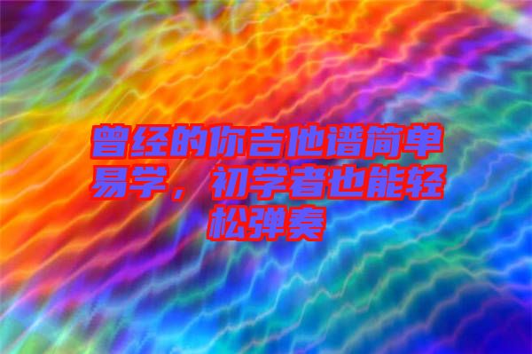 曾經(jīng)的你吉他譜簡(jiǎn)單易學(xué)，初學(xué)者也能輕松彈奏