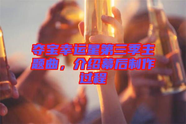 奪寶幸運星第三季主題曲，介紹幕后制作過程