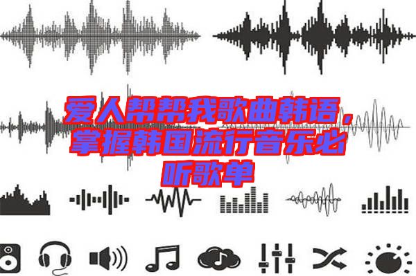 愛(ài)人幫幫我歌曲韓語(yǔ)，掌握韓國(guó)流行音樂(lè)必聽(tīng)歌單