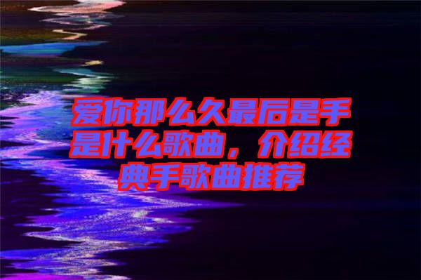 愛你那么久最后是手是什么歌曲，介紹經(jīng)典手歌曲推薦