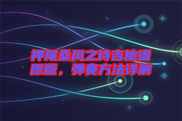 押尾桑風(fēng)之詩吉他譜原版，彈奏方法詳解