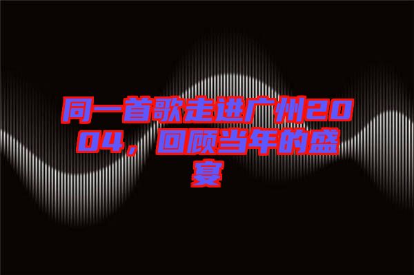 同一首歌走進廣州2004，回顧當年的盛宴