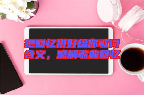 把回憶拼好給你歌詞含義，感解歌曲回憶