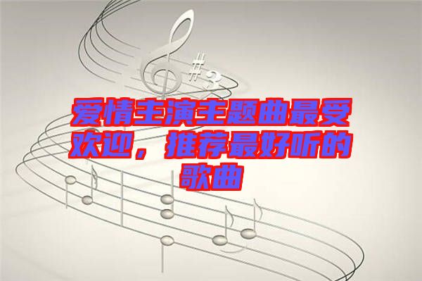 愛情主演主題曲最受歡迎，推薦最好聽的歌曲