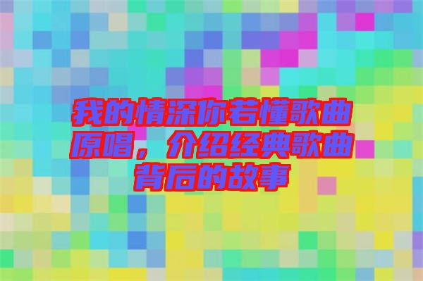 我的情深你若懂歌曲原唱，介紹經(jīng)典歌曲背后的故事