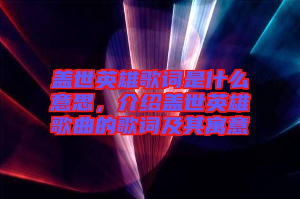 蓋世英雄歌詞是什么意思，介紹蓋世英雄歌曲的歌詞及其寓意