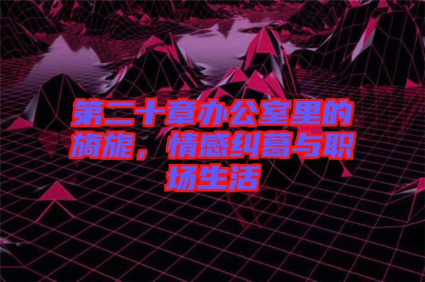 第二十章辦公室里的旖旎，情感糾葛與職場生活