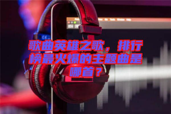 歌曲英雄之歌，排行榜最火爆的主題曲是哪首？