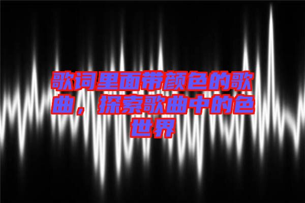 歌詞里面帶顏色的歌曲，探索歌曲中的色世界