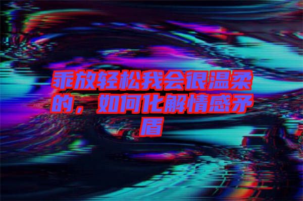 乖放輕松我會很溫柔的，如何化解情感矛盾