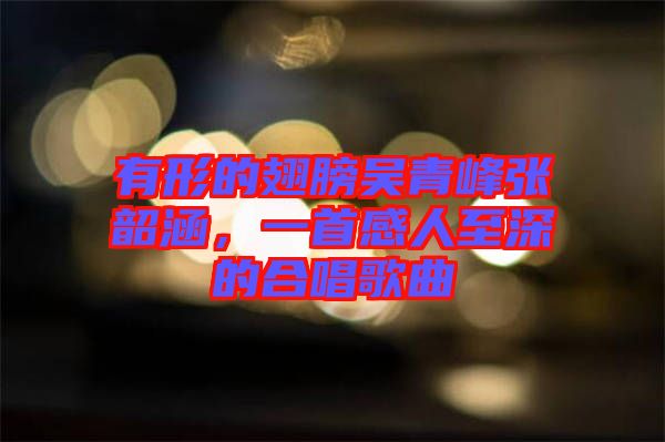 有形的翅膀吳青峰張韶涵，一首感人至深的合唱歌曲