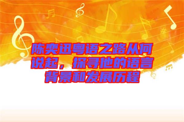 陳奕迅粵語之路從何說起，探尋他的語言背景和發(fā)展歷程