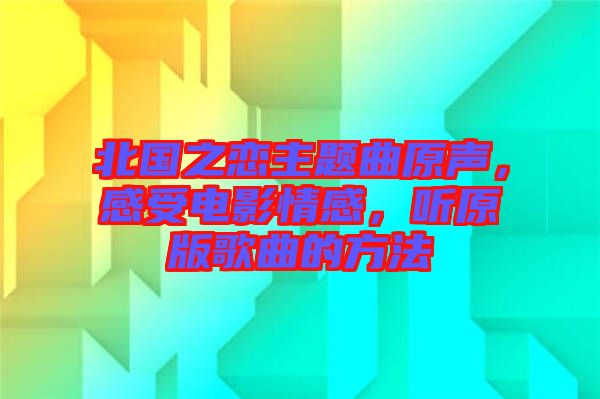 北國(guó)之戀主題曲原聲，感受電影情感，聽(tīng)原版歌曲的方法