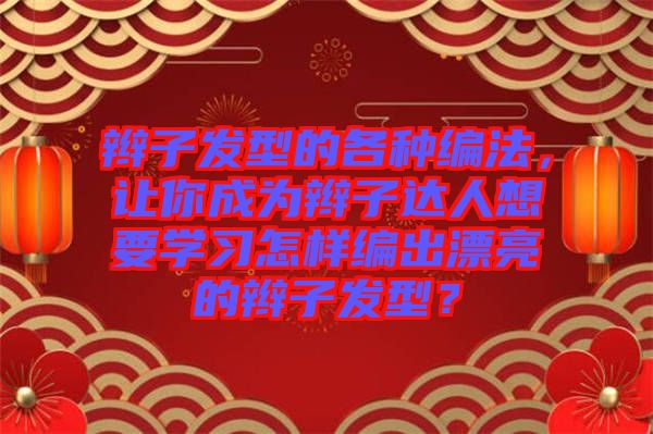 辮子發(fā)型的各種編法，讓你成為辮子達(dá)人想要學(xué)習(xí)怎樣編出漂亮的辮子發(fā)型？