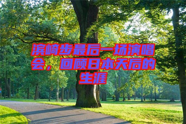 濱崎步最后一場演唱會(huì)，回顧日本天后的生涯