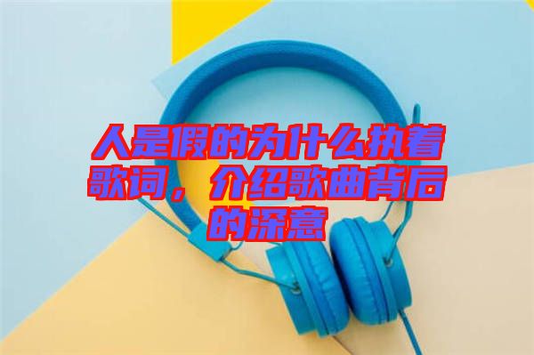 人是假的為什么執(zhí)著歌詞，介紹歌曲背后的深意