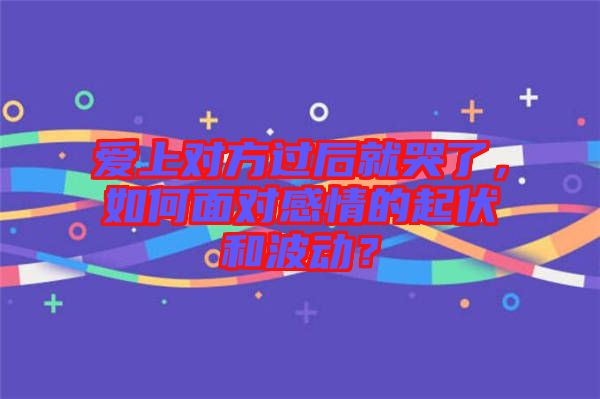 愛上對(duì)方過后就哭了，如何面對(duì)感情的起伏和波動(dòng)？