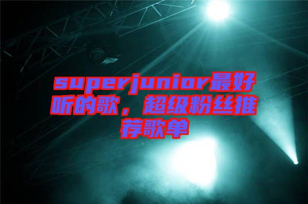 superjunior最好聽(tīng)的歌，超級(jí)粉絲推薦歌單