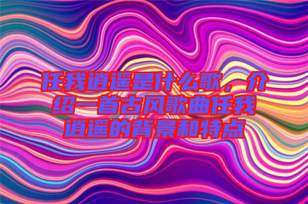 任我逍遙是什么歌，介紹一首古風歌曲任我逍遙的背景和特點