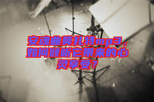 安魂曲莫扎特mp3，如何傾聽它帶來的心靈享受？