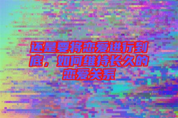 還是要將戀愛進行到底，如何維持長久的戀愛關(guān)系