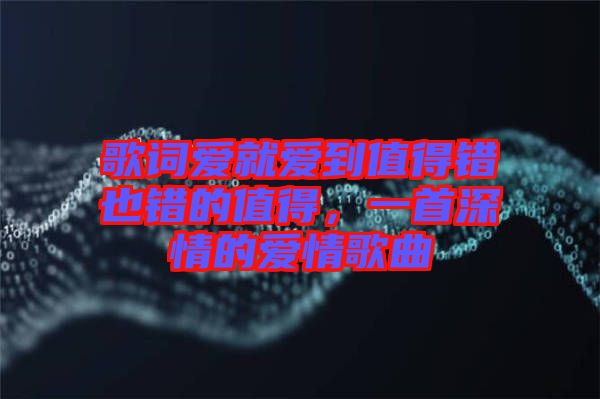 歌詞愛就愛到值得錯也錯的值得，一首深情的愛情歌曲