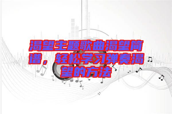 渴望主題歌曲渴望簡譜，輕松學(xué)習(xí)彈奏渴望的方法