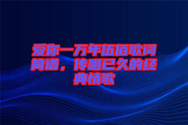 愛(ài)你一萬(wàn)年伍佰歌詞簡(jiǎn)譜，傳唱已久的經(jīng)典情歌