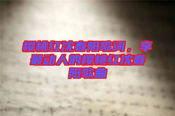 櫻桃紅沈春陽歌詞，享最動人的櫻桃紅沈春陽歌曲