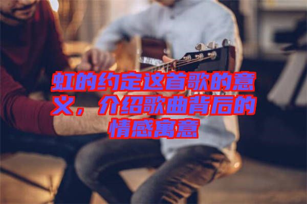 虹的約定這首歌的意義，介紹歌曲背后的情感寓意