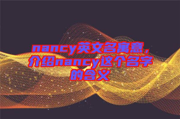 nancy英文名寓意，介紹nancy這個(gè)名字的含義