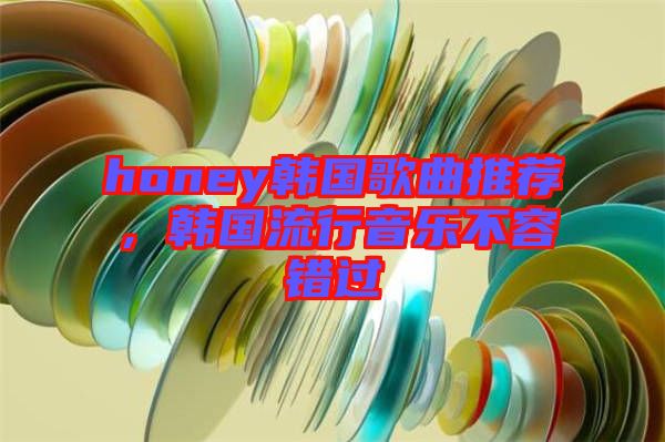 honey韓國歌曲推薦，韓國流行音樂不容錯(cuò)過