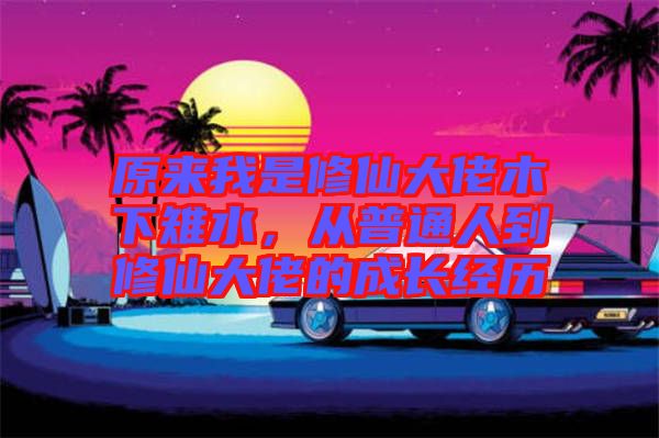 原來我是修仙大佬木下雉水，從普通人到修仙大佬的成長經歷