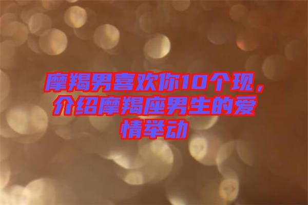 摩羯男喜歡你10個(gè)現(xiàn)，介紹摩羯座男生的愛情舉動(dòng)