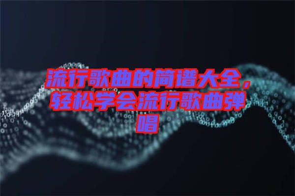 流行歌曲的簡譜大全，輕松學(xué)會流行歌曲彈唱