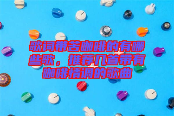 歌詞帶苦咖啡的有哪些歌，推薦幾首帶有咖啡情調(diào)的歌曲