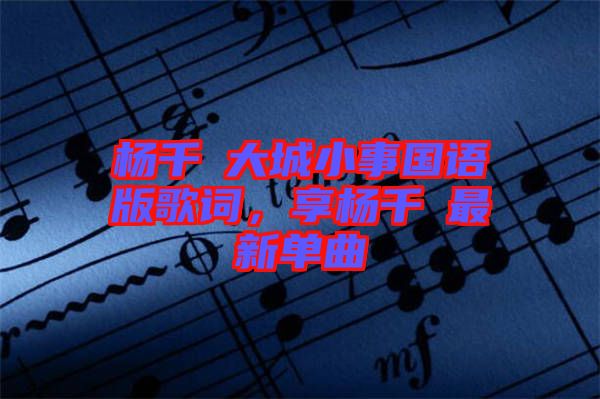 楊千嬅大城小事國語版歌詞，享楊千嬅最新單曲