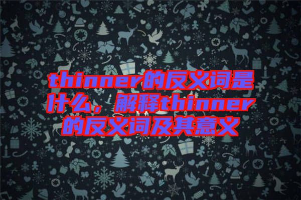 thinner的反義詞是什么，解釋thinner的反義詞及其意義