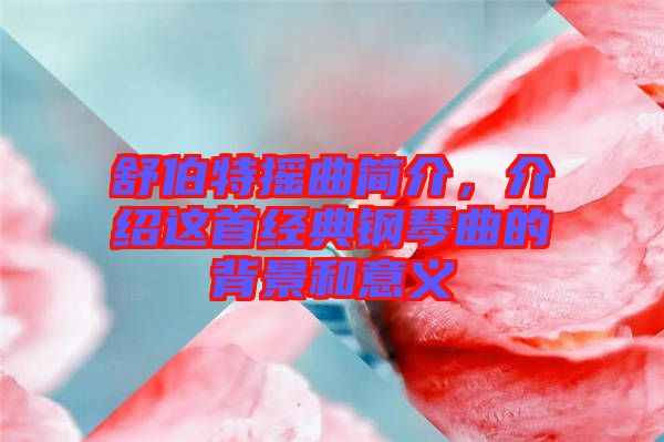 舒伯特?fù)u曲簡(jiǎn)介，介紹這首經(jīng)典鋼琴曲的背景和意義